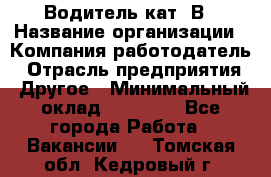 Водитель кат. В › Название организации ­ Компания-работодатель › Отрасль предприятия ­ Другое › Минимальный оклад ­ 25 000 - Все города Работа » Вакансии   . Томская обл.,Кедровый г.